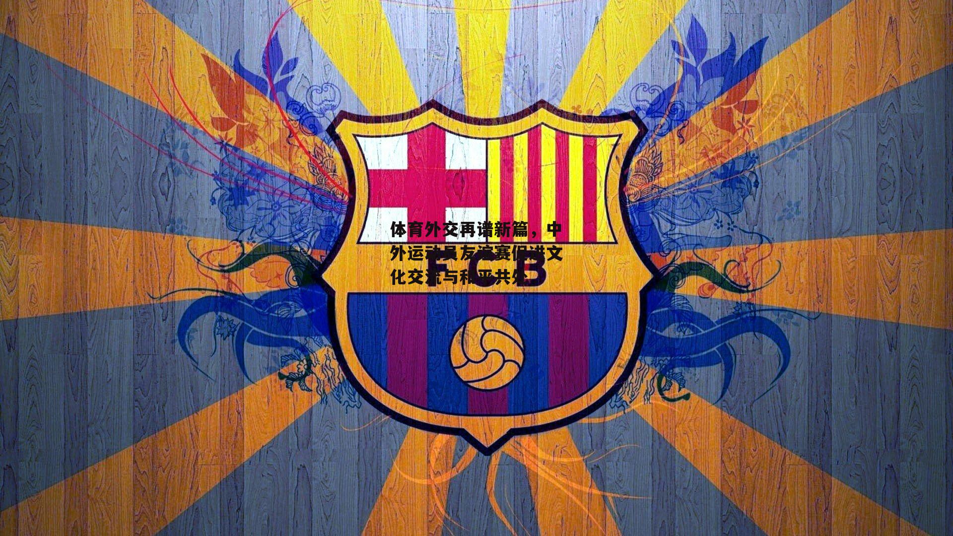 体育外交再谱新篇，中外运动员友谊赛促进文化交流与和平共处【b体育】