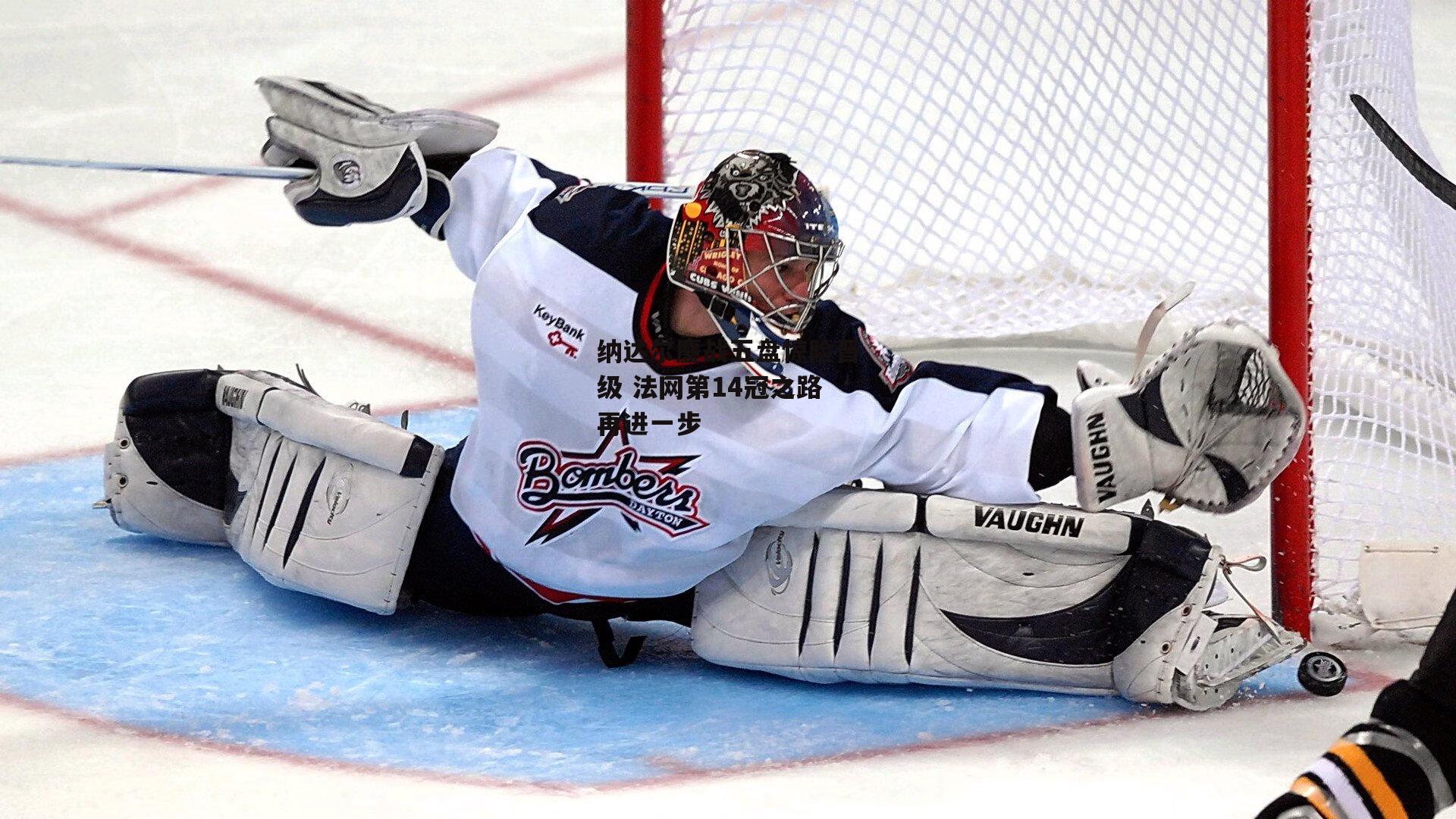 纳达尔鏖战五盘惊险晋级 法网第14冠之路再进一步