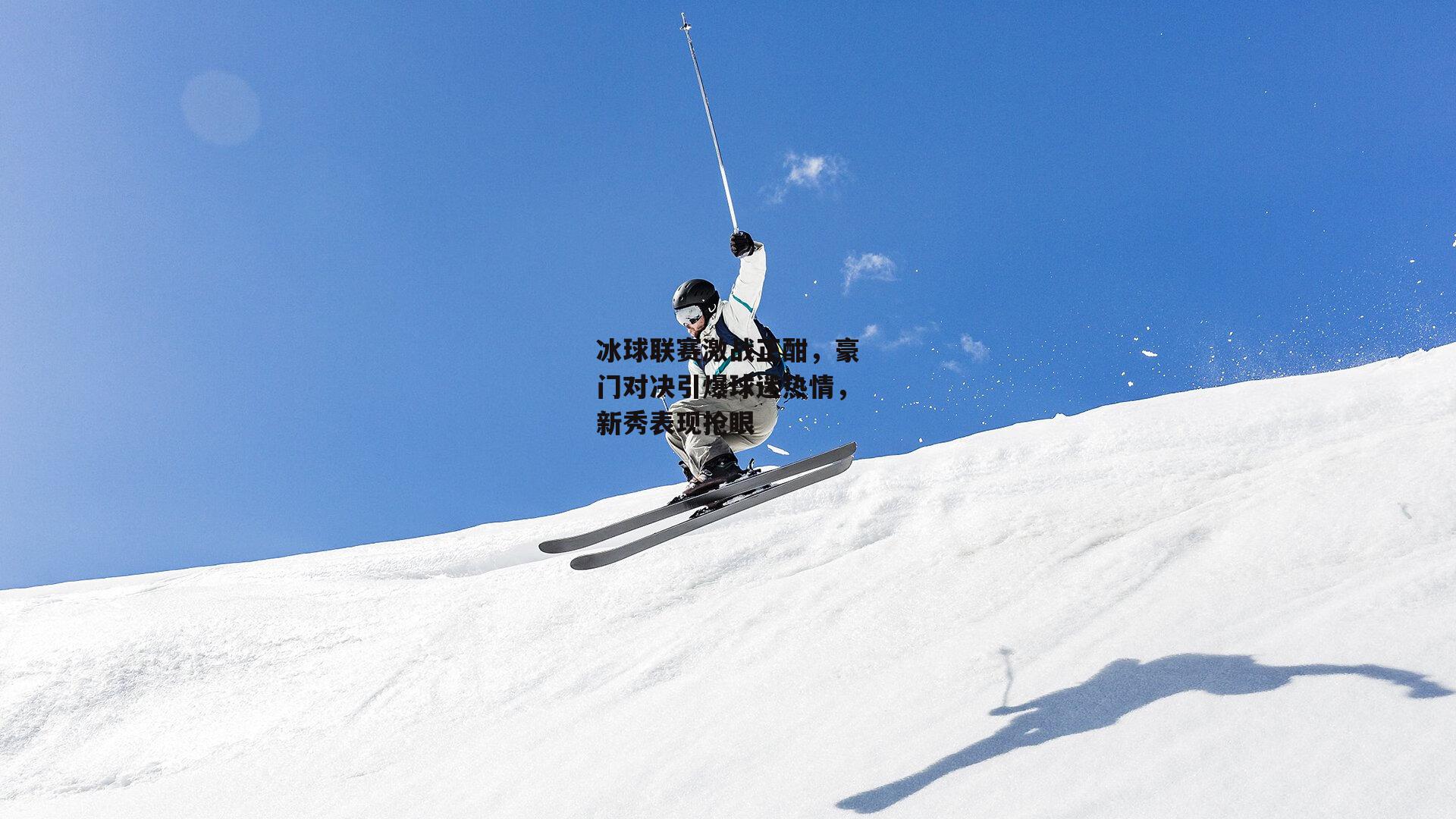 冰球联赛激战正酣,豪门对决引爆球迷热情,新秀表现抢眼