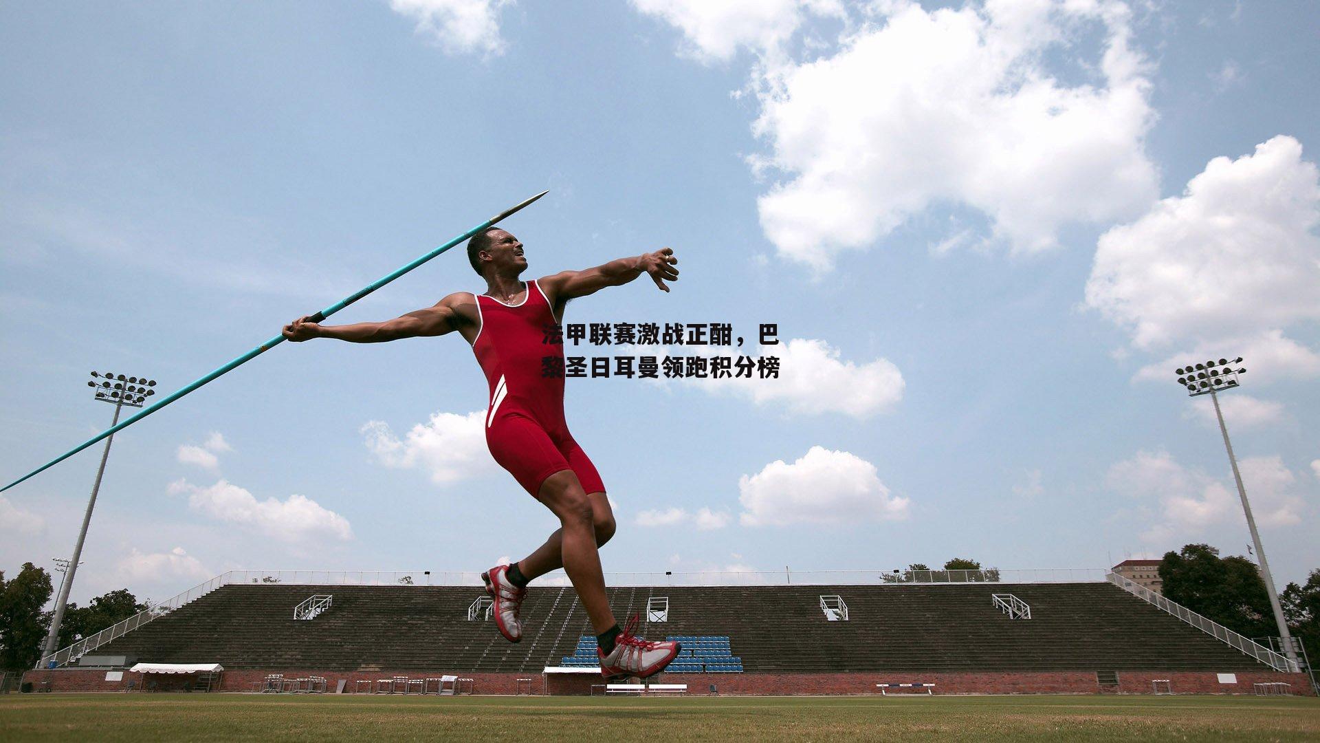 法甲联赛激战正酣，巴黎圣日耳曼领跑积分榜【b体育官网】