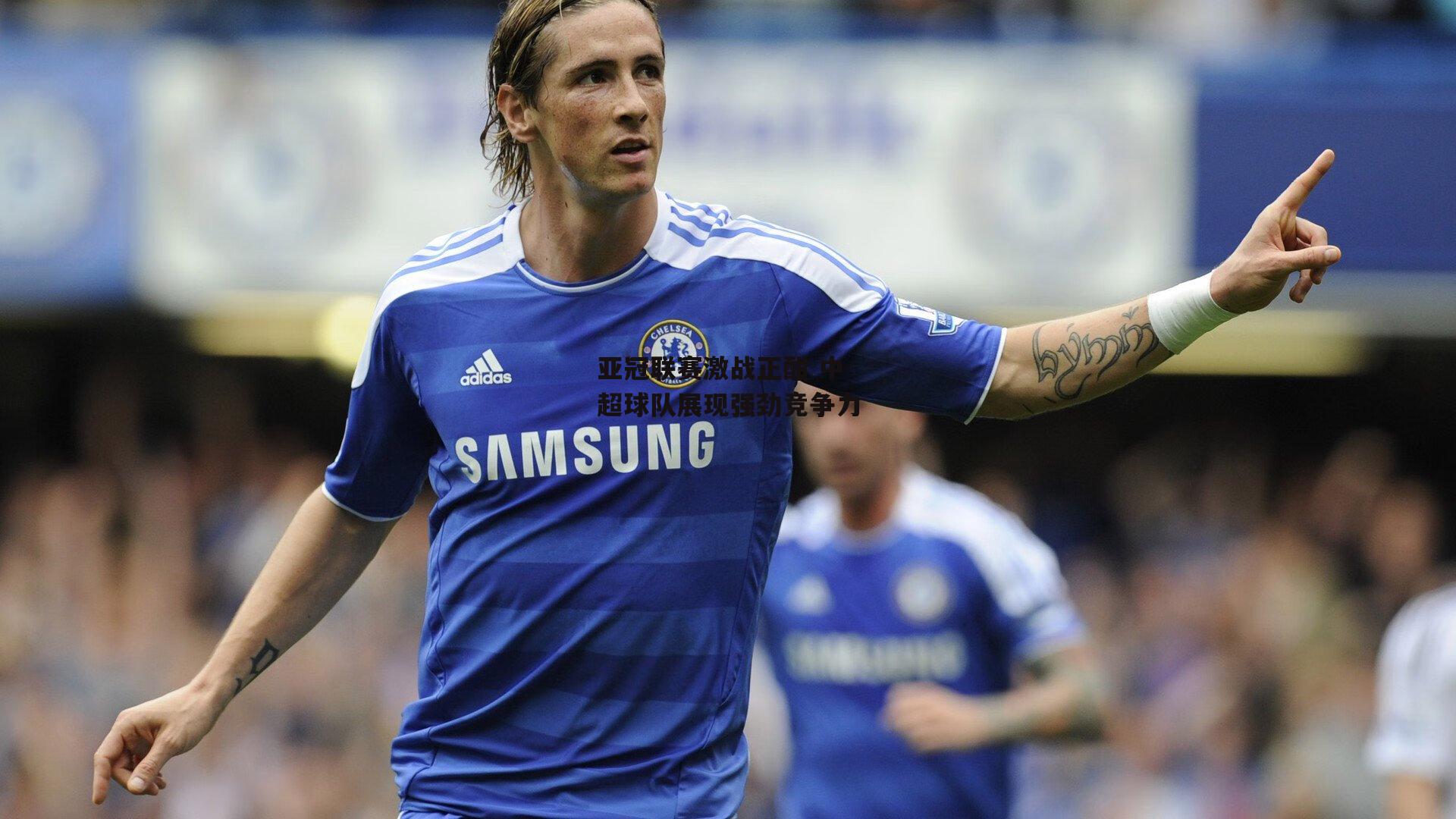 亚冠联赛激战正酣 中超球队展现强劲竞争力：b体育