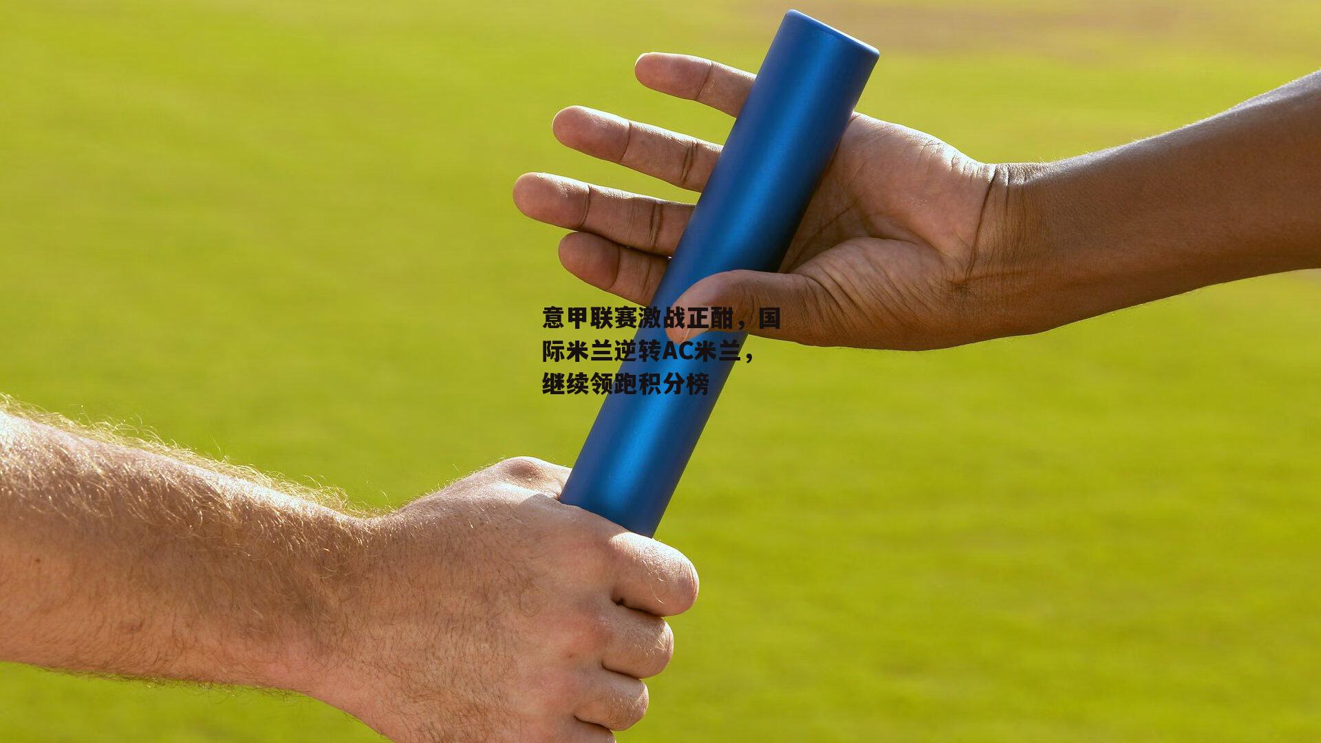 意甲联赛激战正酣，国际米兰逆转AC米兰，继续领跑积分榜：b体育app